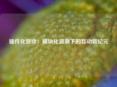 插件化游戏：模块化浪潮下的互动新纪元