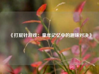《打屁针游戏：童年记忆中的趣味对决》