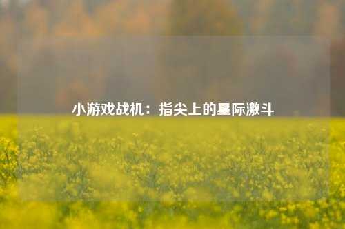 小游戏战机:指尖上的星际激斗