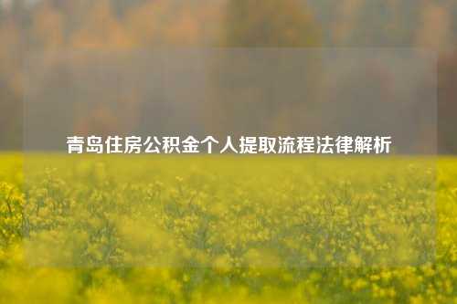 青岛住房公积金个人提取流程法律解析