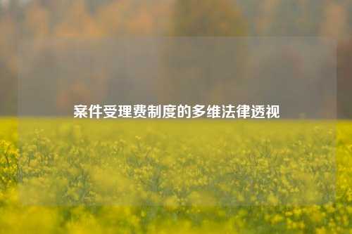 案件受理费制度的多维法律透视