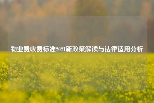 物业费收费标准2021新政策解读与法律适用分析