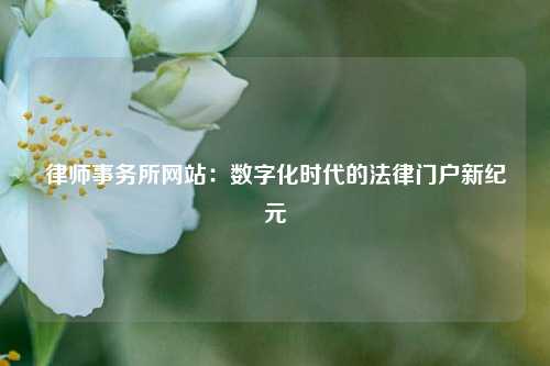 律师事务所网站：数字化时代的法律门户新纪元