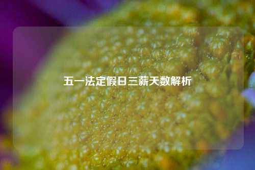 五一法定假日三薪天数解析